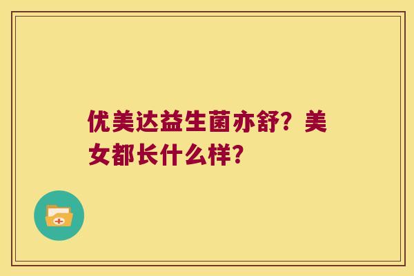 优美达益生菌亦舒？美女都长什么样？