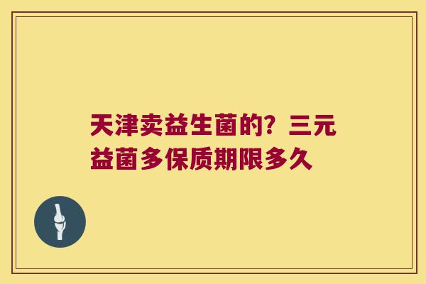 天津卖益生菌的?三元益菌多保质期限多久 天津卖益生菌的?三元益菌多保质期限多久