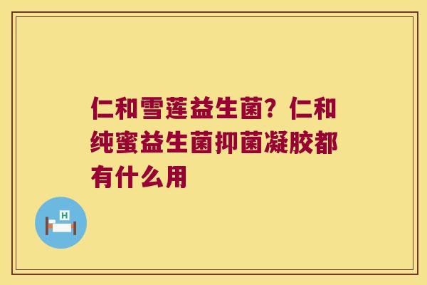 仁和雪莲益生菌?仁和纯蜜益生菌抑菌凝胶都有什么用 仁和雪莲益生菌?仁和纯蜜益生菌抑菌凝胶都有什么用