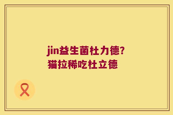 jin益生菌杜力德？猫拉稀吃杜立德