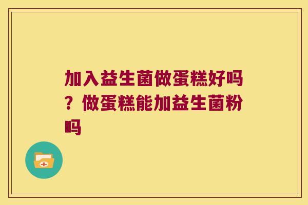 加入益生菌做蛋糕好吗？做蛋糕能加益生菌粉吗