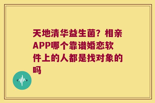 天地清华益生菌？相亲APP哪个靠谱婚恋软件上的人都是找对象的吗