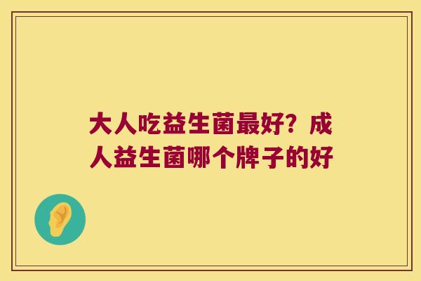 大人吃益生菌最好？成人益生菌哪个牌子的好