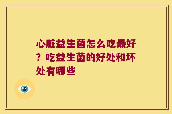 心脏益生菌怎么吃最好？吃益生菌的好处和坏处有哪些