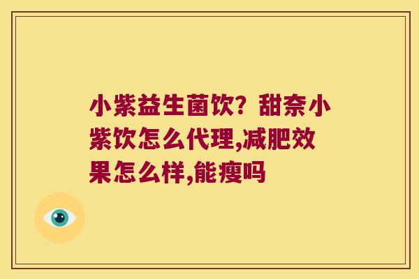 小紫益生菌饮？甜奈小紫饮怎么代理,减肥效果怎么样,能瘦吗
