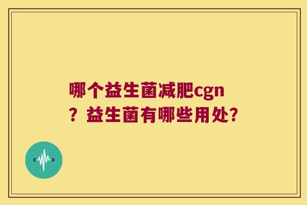 哪个益生菌cgn？益生菌有哪些用处？