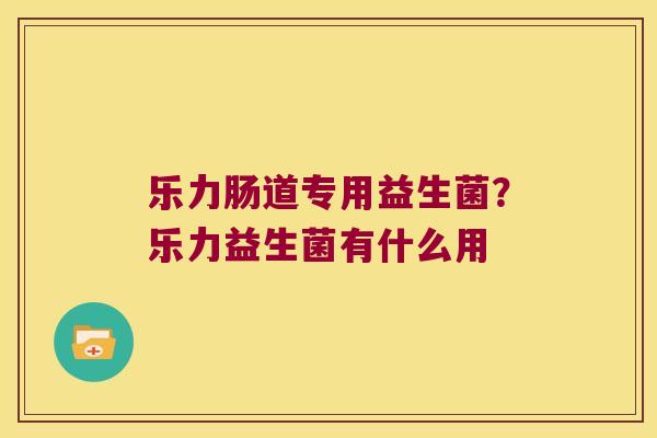乐力肠道专用益生菌？乐力益生菌有什么用