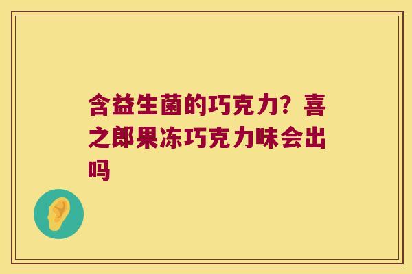 含益生菌的巧克力？喜之郎果冻巧克力味会出吗
