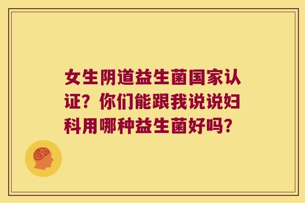 女生益生菌国家认证?你们能跟我说说用哪种益生菌好吗? 女生益生菌国家认证?你们能跟我说说用哪种益生菌好吗?