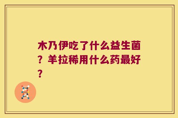 木乃伊吃了什么益生菌？羊拉稀用什么药最好？