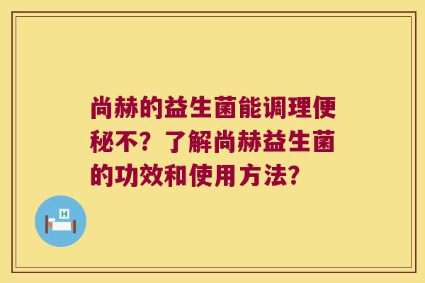 尚赫的益生菌能调理不?了解尚赫益生菌的功效和使用方法? 尚赫的益生菌能调理不?了解尚赫益生菌的功效和使用方法?