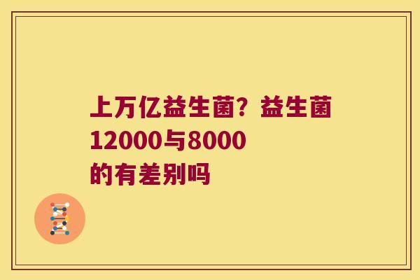 上万亿益生菌？益生菌12000与8000的有差别吗