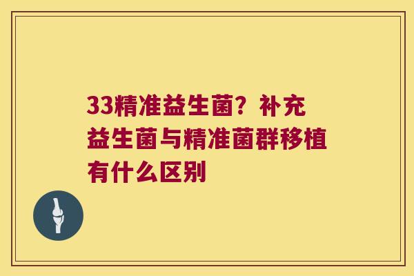 33精准益生菌？补充益生菌与精准菌群移植有什么区别