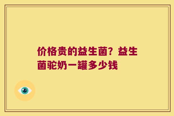 价格贵的益生菌？益生菌驼奶一罐多少钱