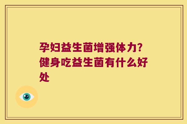 孕妇益生菌增强体力？健身吃益生菌有什么好处