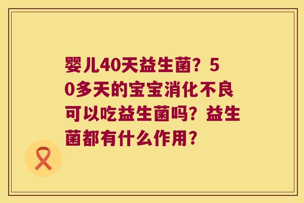 婴儿40天益生菌？50多天的宝宝消化不良可以吃益生菌吗？益生菌都有什么作用？