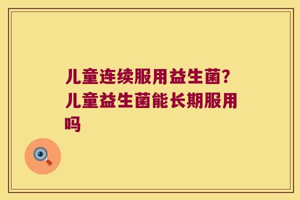 儿童连续服用益生菌？儿童益生菌能长期服用吗