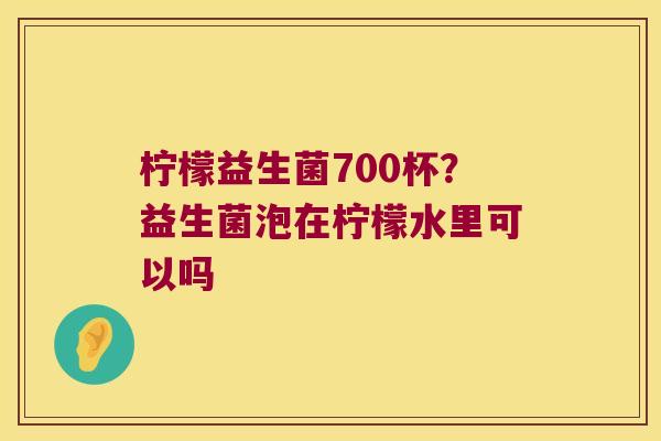 柠檬益生菌700杯？益生菌泡在柠檬水里可以吗