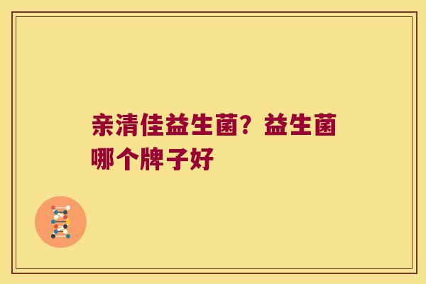 亲清佳益生菌？益生菌哪个牌子好