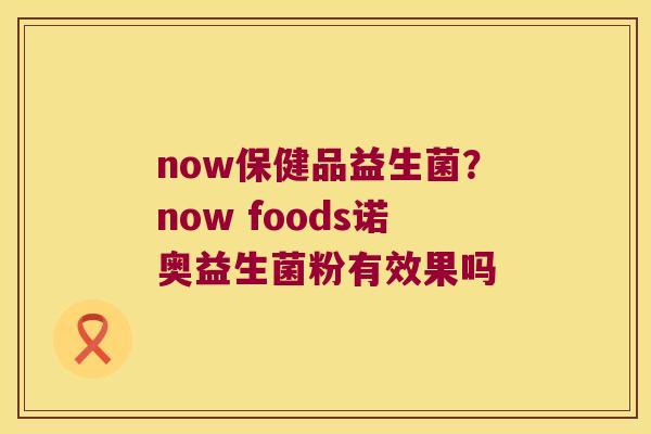 now保健品益生菌?now foods诺奥益生菌粉有效果吗 now保健品益生菌?now foods诺奥益生菌粉有效果吗