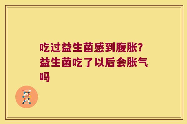 吃过益生菌感到?益生菌吃了以后会吗 吃过益生菌感到?益生菌吃了以后会吗