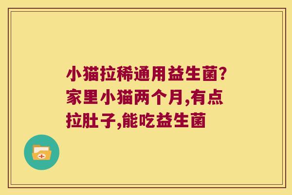 小猫拉稀通用益生菌？家里小猫两个月,有点拉肚子,能吃益生菌