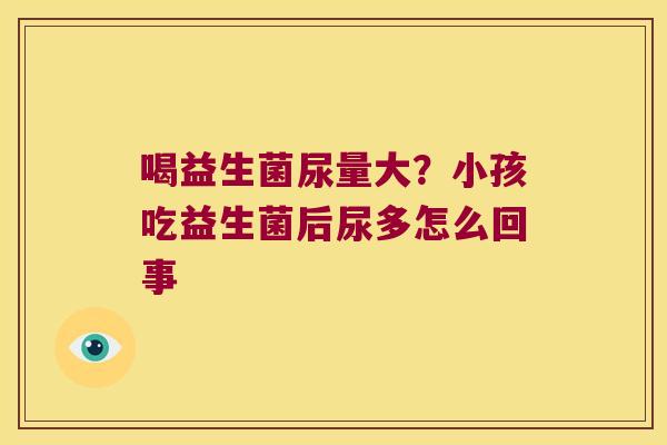喝益生菌尿量大？小孩吃益生菌后尿多怎么回事