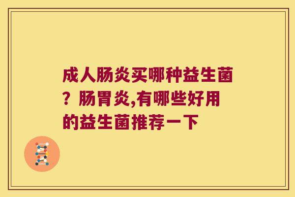 成人买哪种益生菌?肠,有哪些好用的益生菌推荐一下 成人买哪种益生菌?肠,有哪些好用的益生菌推荐一下