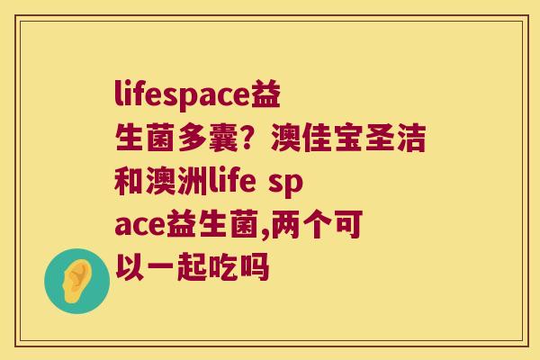 lifespace益生菌多囊?澳佳宝圣洁和澳洲life space益生菌,两个可以一起吃吗 lifespace益生菌多囊?澳佳宝圣洁和澳洲life space益生菌,两个可以一起吃吗