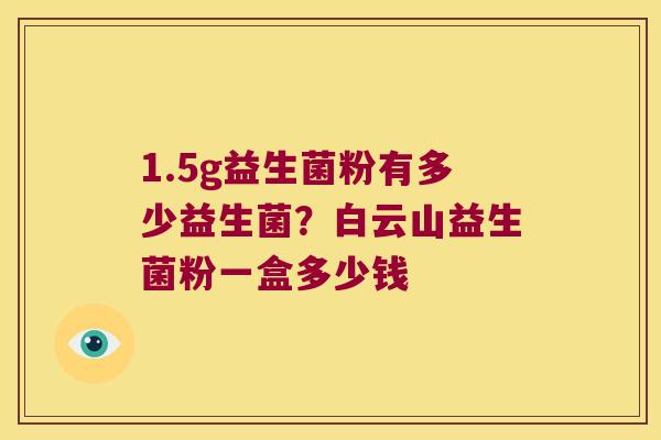 1.5g益生菌粉有多少益生菌?白云山益生菌粉一盒多少钱 1.5g益生菌粉有多少益生菌?白云山益生菌粉一盒多少钱