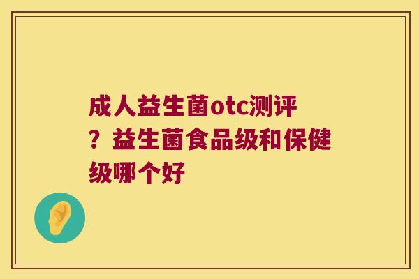 成人益生菌otc测评?益生菌食品级和保健级哪个好 成人益生菌otc测评?益生菌食品级和保健级哪个好