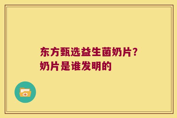 东方甄选益生菌奶片？奶片是谁发明的