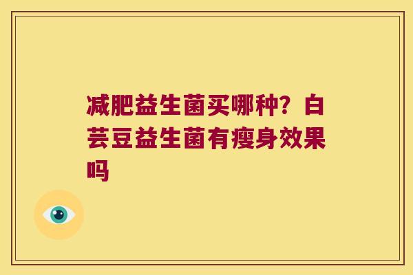 减肥益生菌买哪种？白芸豆益生菌有瘦身效果吗