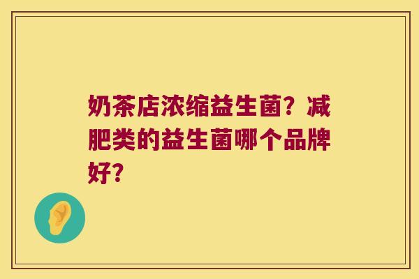 奶茶店浓缩益生菌？减肥类的益生菌哪个品牌好？