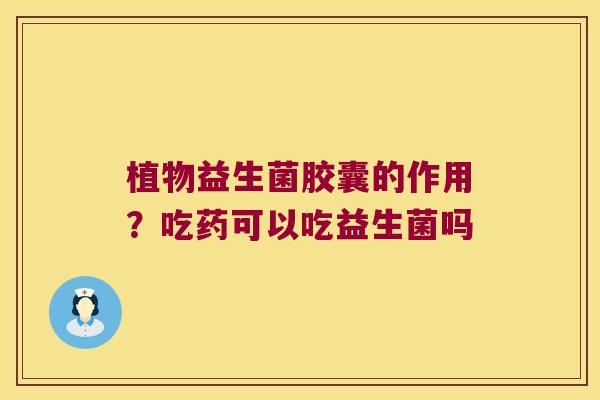 植物益生菌胶囊的作用？吃药可以吃益生菌吗