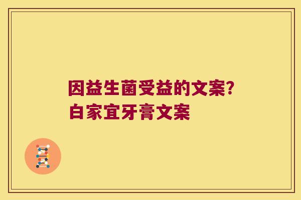 因益生菌受益的文案？白家宜牙膏文案
