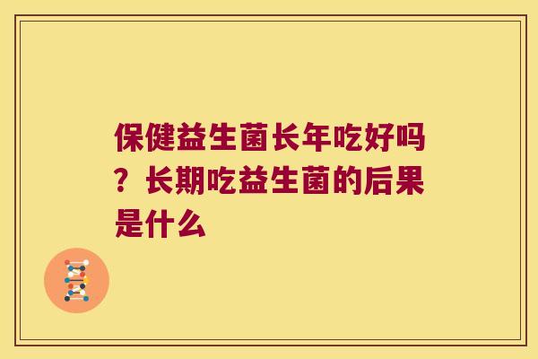 保健益生菌长年吃好吗?长期吃益生菌的后果是什么 保健益生菌长年吃好吗?长期吃益生菌的后果是什么