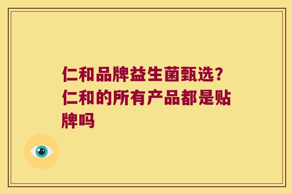 仁和品牌益生菌甄选?仁和的所有产品都是贴牌吗 仁和品牌益生菌甄选?仁和的所有产品都是贴牌吗