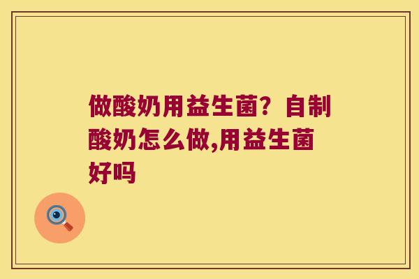 做酸奶用益生菌?自制酸奶怎么做,用益生菌好吗 做酸奶用益生菌?自制酸奶怎么做,用益生菌好吗