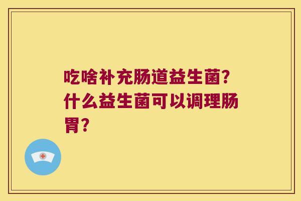 吃啥补充肠道益生菌?什么益生菌可以调理肠胃? 吃啥补充肠道益生菌?什么益生菌可以调理肠胃?