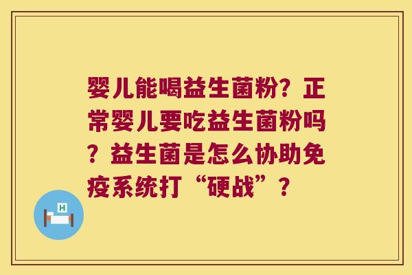 婴儿能喝益生菌粉?正常婴儿要吃益生菌粉吗?益生菌是怎么协助系统打“硬战”? 婴儿能喝益生菌粉?正常婴儿要吃益生菌粉吗?益生菌是怎么协助系统打“硬战”?