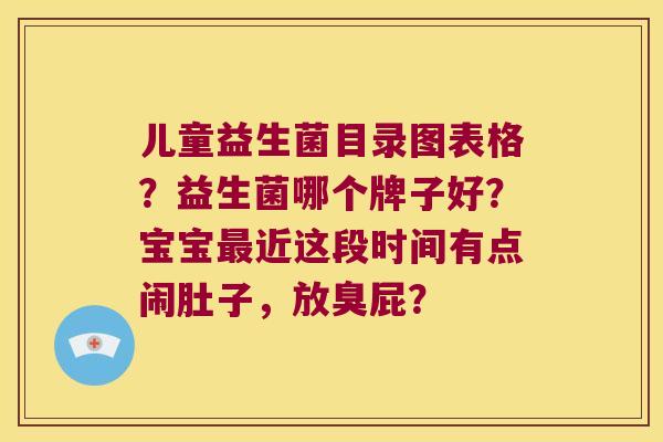 儿童益生菌目录图表格?益生菌哪个牌子好?宝宝近这段时间有点闹肚子,放臭屁? 儿童益生菌目录图表格?益生菌哪个牌子好?宝宝近这段时间有点闹肚子,放臭屁?