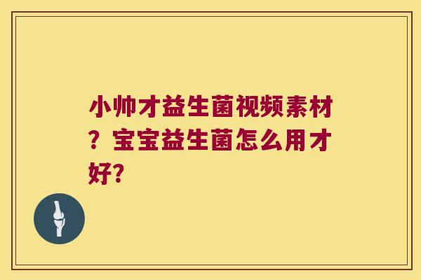 小帅才益生菌视频素材?宝宝益生菌怎么用才好? 小帅才益生菌视频素材?宝宝益生菌怎么用才好?
