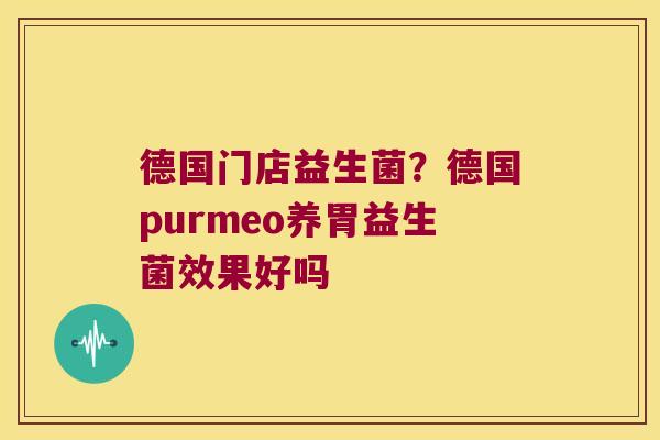 德国门店益生菌？德国purmeo养胃益生菌效果好吗