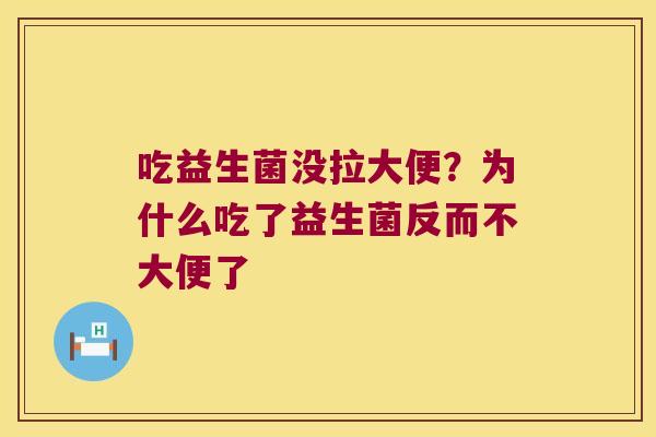 吃益生菌没拉大便?为什么吃了益生菌反而不大便了 吃益生菌没拉大便?为什么吃了益生菌反而不大便了