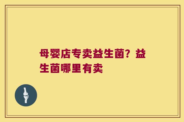 母婴店专卖益生菌？益生菌哪里有卖