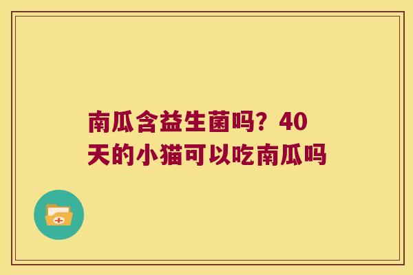 南瓜含益生菌吗?40天的小猫可以吃南瓜吗 南瓜含益生菌吗?40天的小猫可以吃南瓜吗