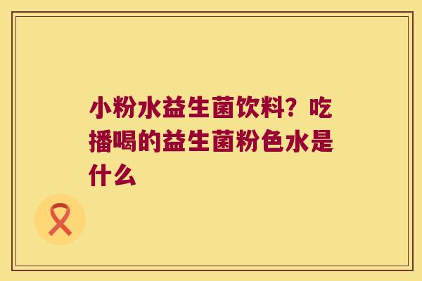 小粉水益生菌饮料？吃播喝的益生菌粉色水是什么