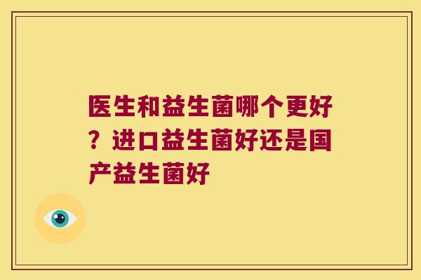 医生和益生菌哪个更好？进口益生菌好还是国产益生菌好