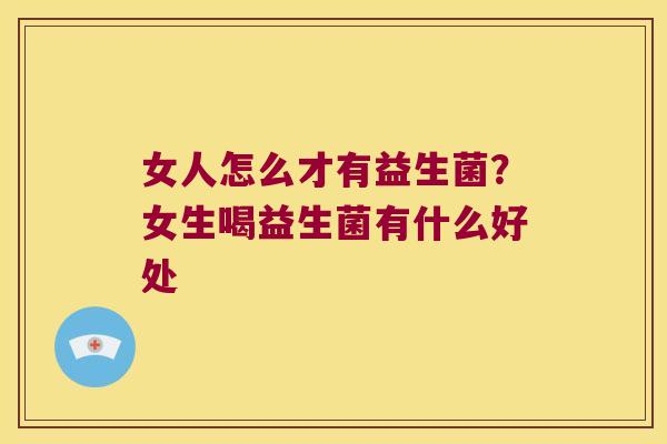 女人怎么才有益生菌？女生喝益生菌有什么好处